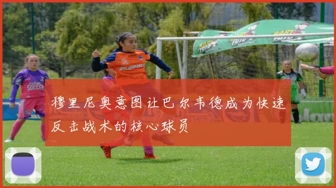 穆里尼奥意图让巴尔韦德成为快速反击战术的核心球员