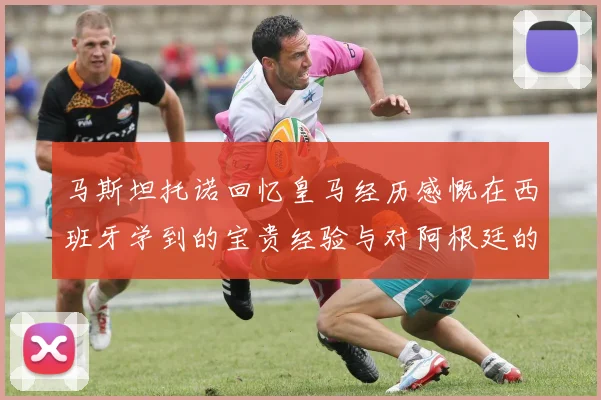 马斯坦托诺回忆皇马经历感慨在西班牙学到的宝贵经验与对阿根廷的思念