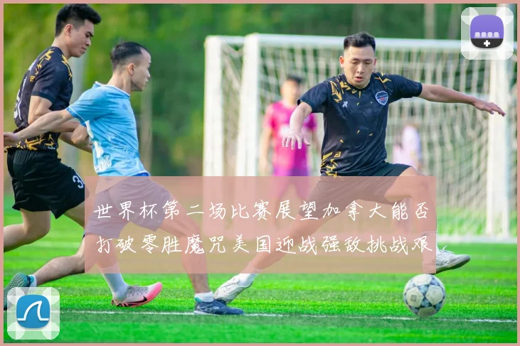 世界杯第二场比赛展望加拿大能否打破零胜魔咒美国迎战强敌挑战艰巨