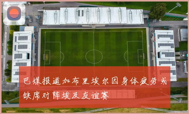 巴媒报道加布里埃尔因身体疲劳或缺席对阵埃及友谊赛