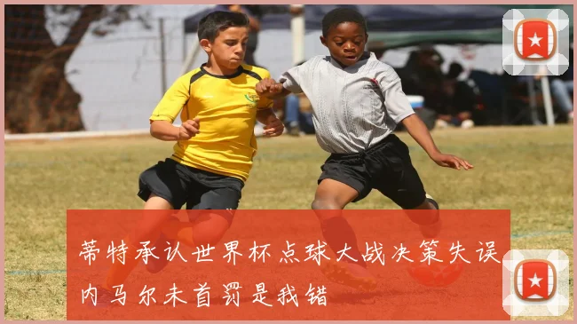 蒂特承认世界杯点球大战决策失误内马尔未首罚是我错