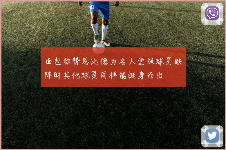 面包称赞恩比德为名人堂级球员缺阵时其他球员同样能挺身而出