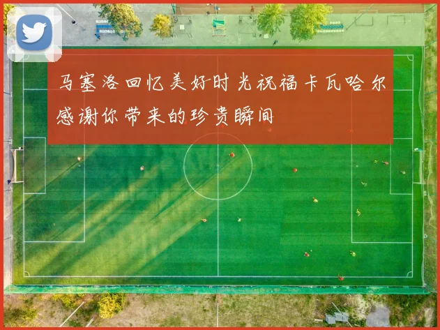 马塞洛回忆美好时光祝福卡瓦哈尔感谢你带来的珍贵瞬间