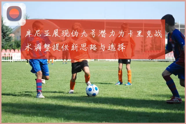 库尼亚展现伪九号潜力为卡里克战术调整提供新思路与选择