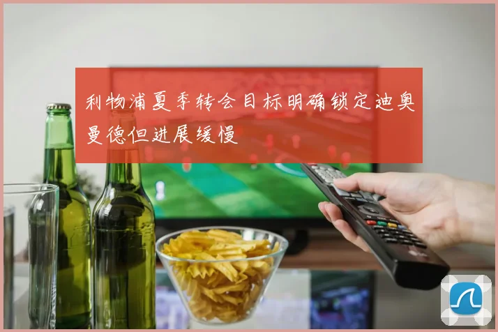 利物浦夏季转会目标明确锁定迪奥曼德但进展缓慢