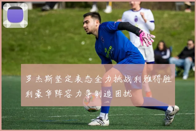 罗杰斯坚定表态全力挑战利雅得胜利豪华阵容力争制造困扰