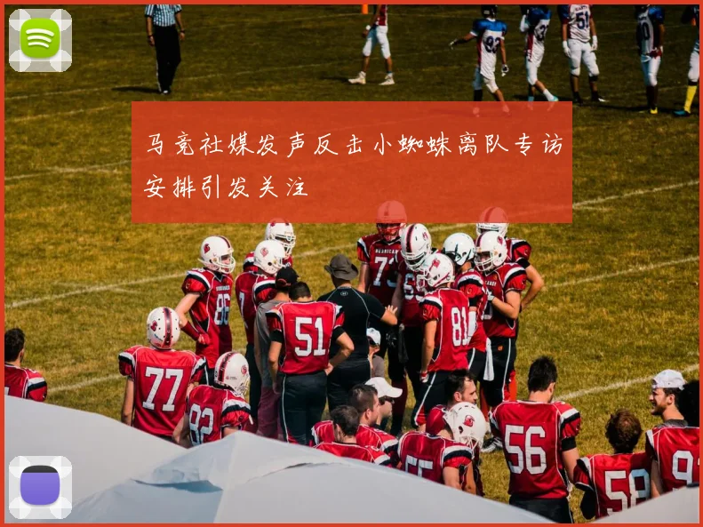 马竞社媒发声反击小蜘蛛离队专访安排引发关注