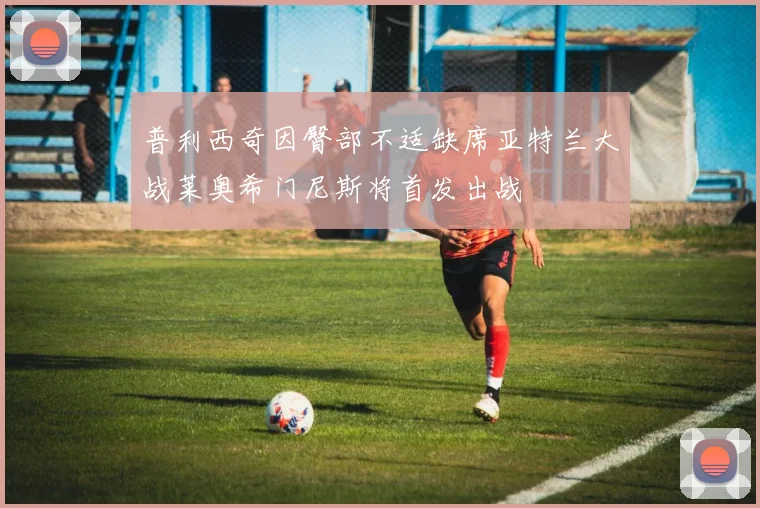 普利西奇因臀部不适缺席亚特兰大战莱奥希门尼斯将首发出战