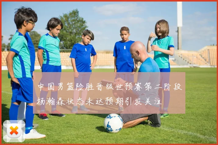 中国男篮险胜晋级世预赛第二阶段杨瀚森状态未达预期引发关注